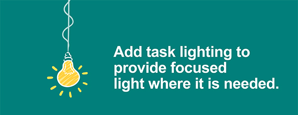 Add task lighting to provide focused light where it is needed